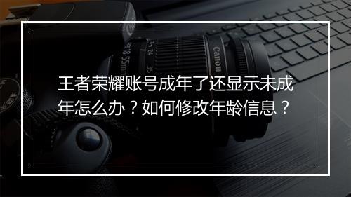 王者荣耀账号成年了还显示未成年怎么办？如何修改年龄信息？