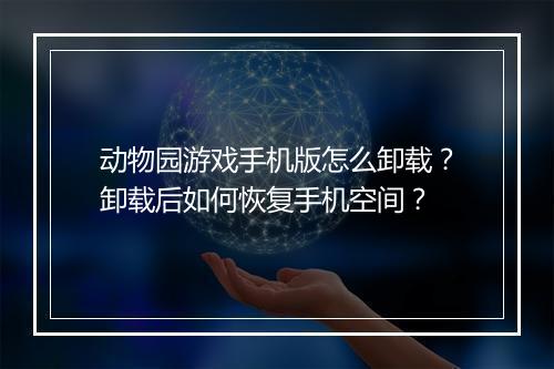 动物园游戏手机版怎么卸载?卸载后如何恢复手机空间?