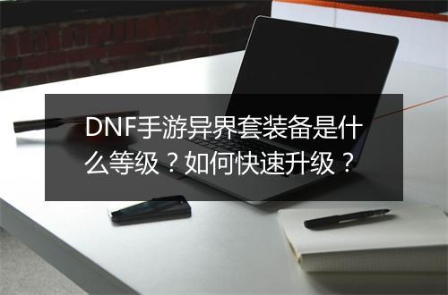 DNF手游异界套装备是什么等级？如何快速升级？