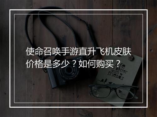 使命召唤手游直升飞机皮肤价格是多少？如何购买？