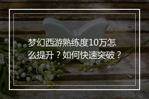 梦幻西游熟练度10万怎么提升？如何快速突破？