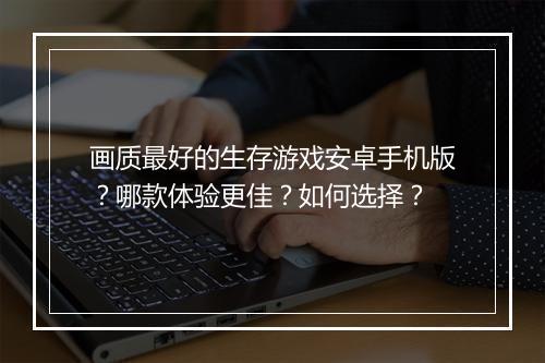 画质最好的生存游戏安卓手机版？哪款体验更佳？如何选择？