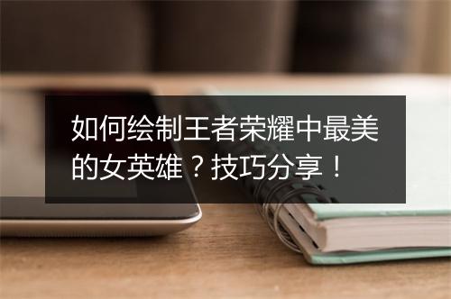 如何绘制王者荣耀中最美的女英雄？技巧分享！