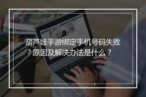 葫芦娃手游绑定手机号码失败？原因及解决办法是什么？