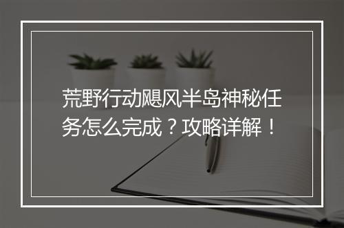 荒野行动飓风半岛神秘任务怎么完成?攻略详解!