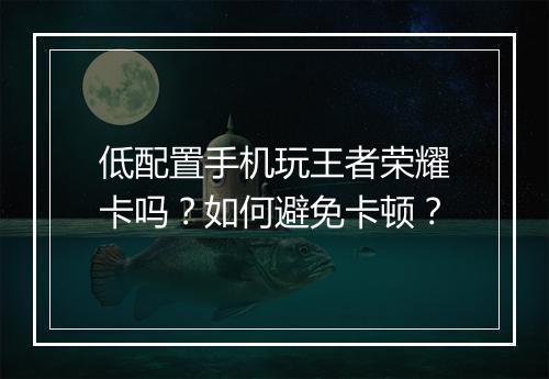低配置手机玩王者荣耀卡吗？如何避免卡顿？