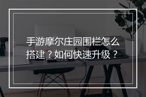手游摩尔庄园围栏怎么搭建？如何快速升级？