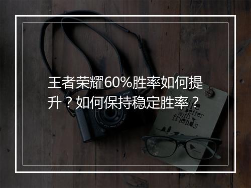 王者荣耀60%胜率如何提升？如何保持稳定胜率？