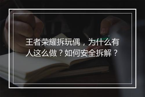 王者荣耀拆玩偶，为什么有人这么做？如何安全拆解？