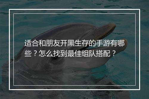 适合和朋友开黑生存的手游有哪些？怎么找到最佳组队搭配？