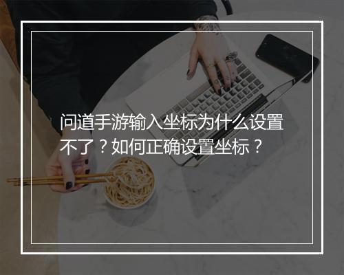 问道手游输入坐标为什么设置不了？如何正确设置坐标？