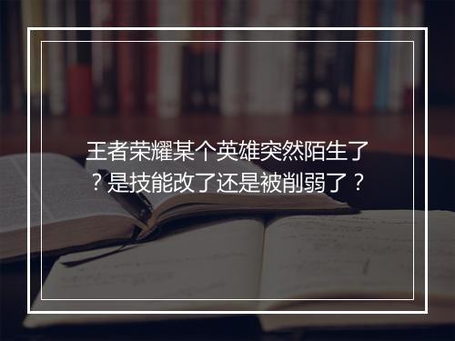 王者荣耀某个英雄突然陌生了？是技能改了还是被削弱了？