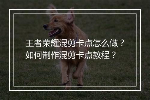 王者荣耀混剪卡点怎么做？如何制作混剪卡点教程？