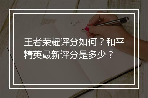 王者荣耀评分如何？和平精英最新评分是多少？