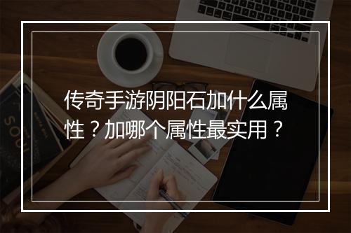 传奇手游阴阳石加什么属性？加哪个属性最实用？