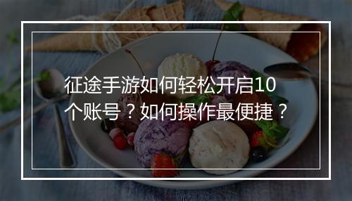 征途手游如何轻松开启10个账号？如何操作最便捷？