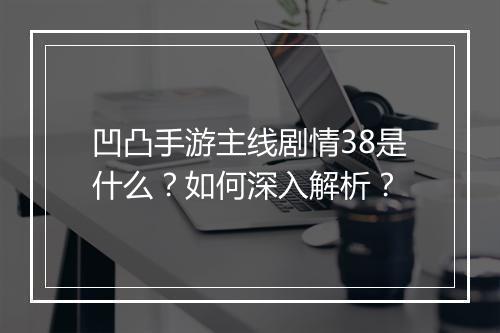 凹凸手游主线剧情38是什么？如何深入解析？
