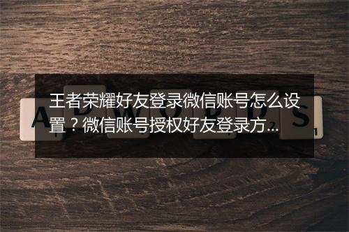 王者荣耀好友登录微信账号怎么设置？微信账号授权好友登录方法是什么？