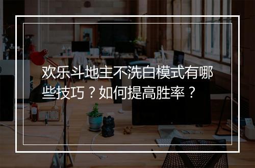 欢乐斗地主不洗白模式有哪些技巧？如何提高胜率？