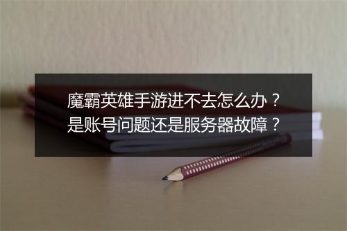 魔霸英雄手游进不去怎么办？是账号问题还是服务器故障？