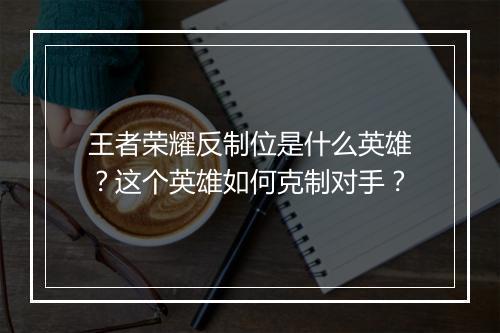 王者荣耀反制位是什么英雄？这个英雄如何克制对手？