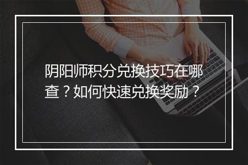 阴阳师积分兑换技巧在哪查？如何快速兑换奖励？