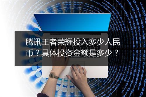 腾讯王者荣耀投入多少人民币？具体投资金额是多少？