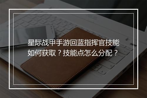 星际战甲手游回蓝指挥官技能如何获取？技能点怎么分配？