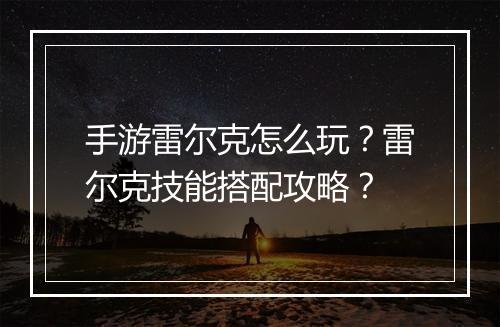 手游雷尔克怎么玩？雷尔克技能搭配攻略？