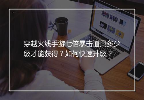 穿越火线手游七倍暴击道具多少级才能获得？如何快速升级？