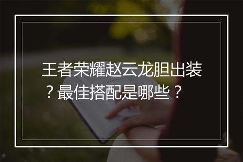 王者荣耀赵云龙胆出装？最佳搭配是哪些？