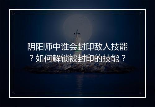 阴阳师中谁会封印敌人技能？如何解锁被封印的技能？