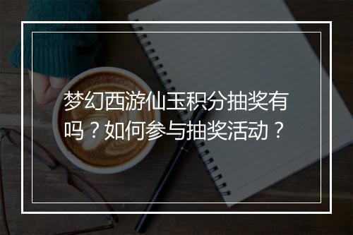 梦幻西游仙玉积分抽奖有吗？如何参与抽奖活动？