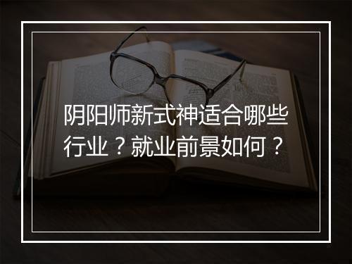 阴阳师新式神适合哪些行业？就业前景如何？