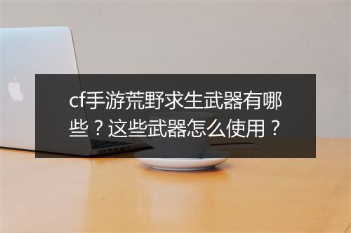 cf手游荒野求生武器有哪些？这些武器怎么使用？