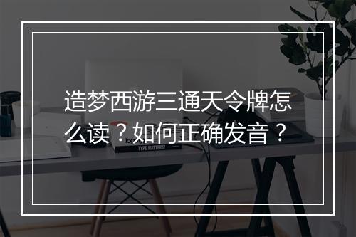 造梦西游三通天令牌怎么读？如何正确发音？