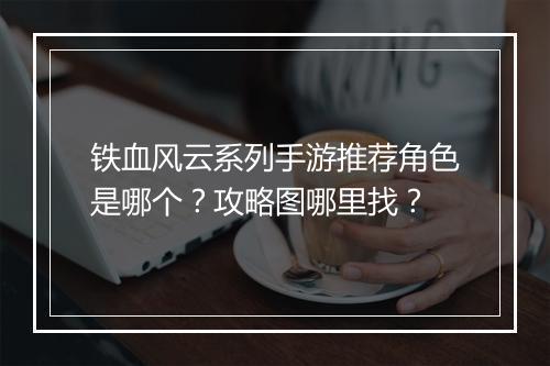 铁血风云系列手游推荐角色是哪个？攻略图哪里找？