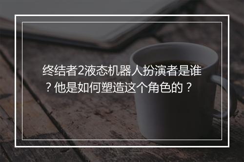终结者2液态机器人扮演者是谁？他是如何塑造这个角色的？