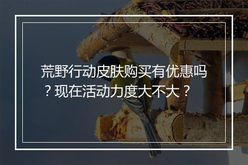 荒野行动皮肤购买有优惠吗？现在活动力度大不大？