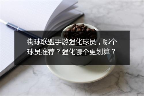 街球联盟手游强化球员，哪个球员推荐？强化哪个更划算？