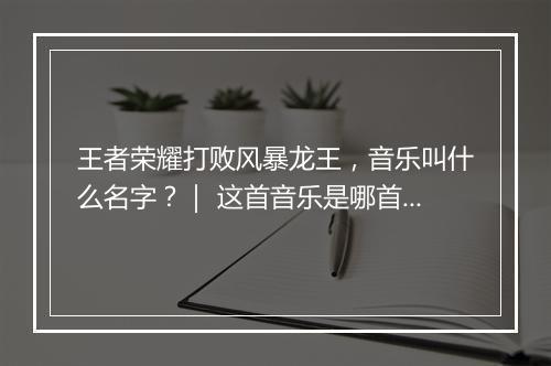 王者荣耀打败风暴龙王，音乐叫什么名字？｜ 这首音乐是哪首歌？