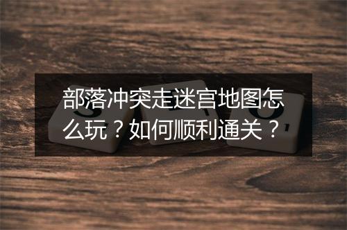 部落冲突走迷宫地图怎么玩？如何顺利通关？