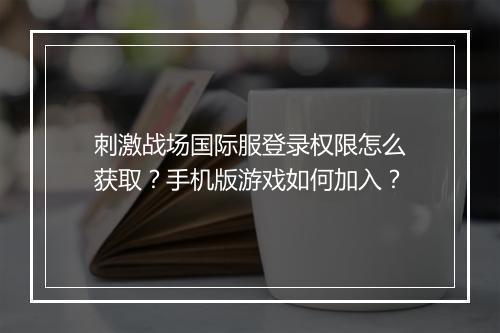 刺激战场国际服登录权限怎么获取？手机版游戏如何加入？