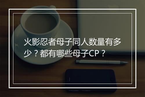 火影忍者母子同人数量有多少？都有哪些母子CP？