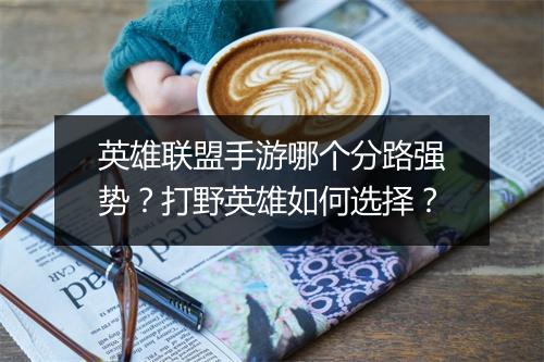 英雄联盟手游哪个分路强势？打野英雄如何选择？