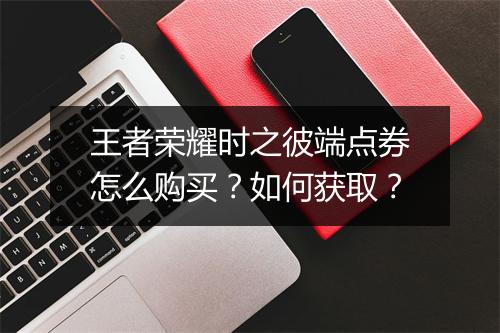 王者荣耀时之彼端点券怎么购买？如何获取？