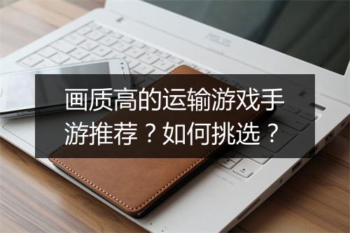 画质高的运输游戏手游推荐？如何挑选？