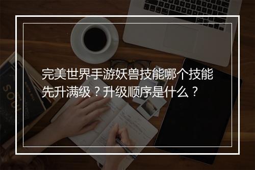 完美世界手游妖兽技能哪个技能先升满级？升级顺序是什么？