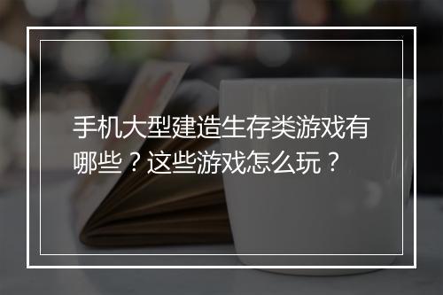 手机大型建造生存类游戏有哪些？这些游戏怎么玩？