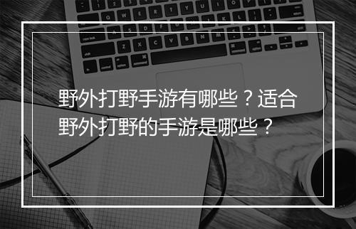 野外打野手游有哪些？适合野外打野的手游是哪些？